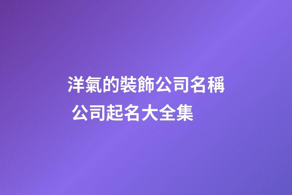 洋氣的裝飾公司名稱 公司起名大全集-第1張-公司起名-玄機派